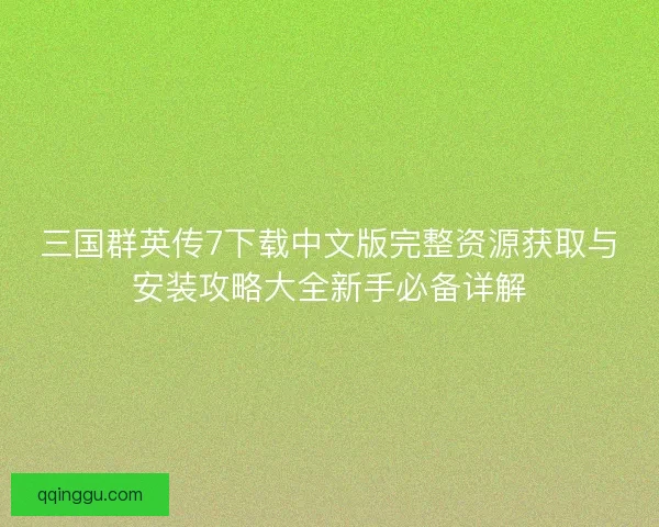 三国群英传7下载中文版完整资源获取与安装攻略大全新手必备详解