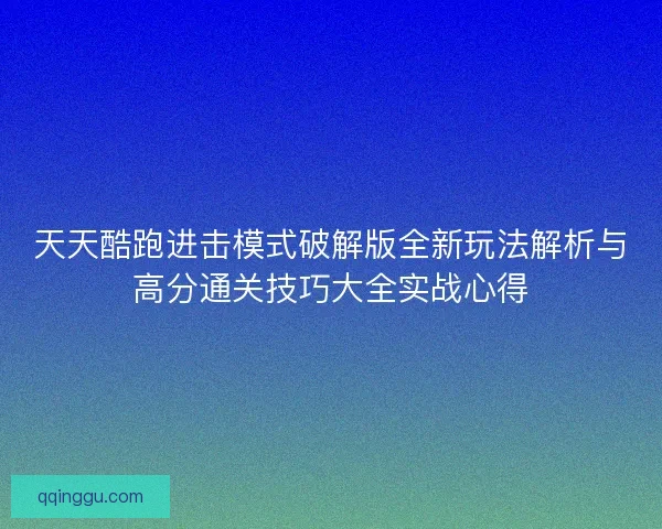 天天酷跑进击模式破解版全新玩法解析与高分通关技巧大全实战心得