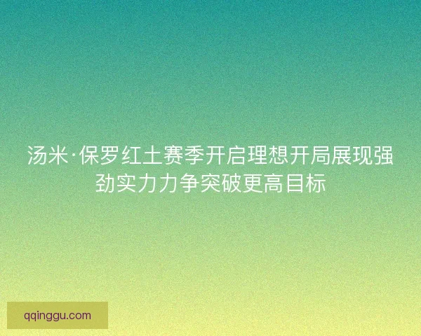 汤米·保罗红土赛季开启理想开局展现强劲实力力争突破更高目标
